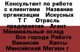 Консультант по работе с клиентами › Название организации ­ Искусных Т.Г. › Отрасль предприятия ­ Агент › Минимальный оклад ­ 25 000 - Все города Работа » Вакансии   . Ханты-Мансийский,Мегион г.